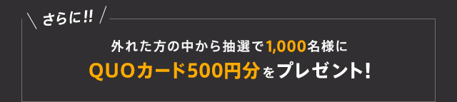 さらに！！ 外れた方の中から抽選で1,000名様にQUOカード500円分をプレゼント！