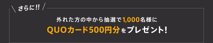 さらに！！ 外れた方の中から抽選で1,000名様にQUOカード500円分をプレゼント！