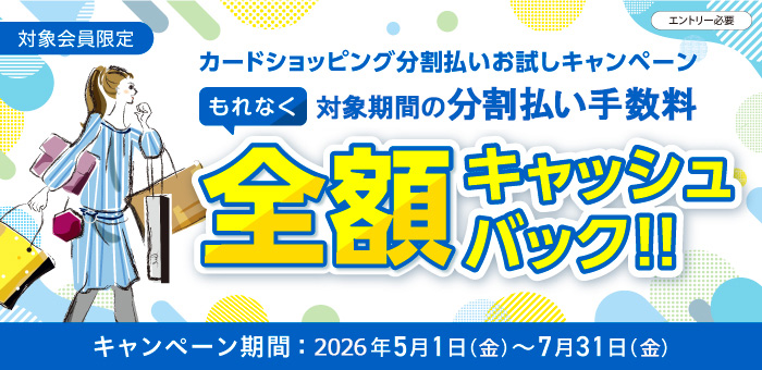 対象会員限定
【カードショッピング分割払いお試しキャンペーン】もれなく対象期間の分割払い手数料全額キャッシュバック!!
エントリ―必要　
キャンペーン期間：2026年5月1日（金）～7月31日（金）