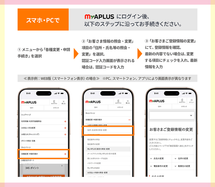 スマホ・PCで
My APLUSにログイン後、以下のステップに沿ってお手続きください。
①メニューから「各種変更・申請手続き」を選択
②「お客さま情報の照会・変更」項目を選択。
　認証コード入力画面が表示される場合は、認証コードを入力
③「お客さまご登録情報の変更」にて、登録情報を確認。
　最新の内容でない場合は、変更する項目にチェックを入れ、最新情報を入力