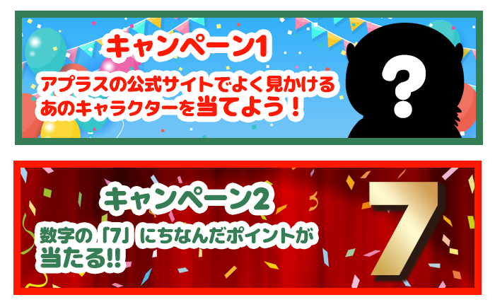 キャンペーン1アプラスの公式サイトでよく見かけるあのキャラクターを当てよう!!キャンペーン2数字の「7」にちなんだポイントが当たる!!