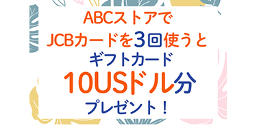 ハワイ全島のABCストアグループでJCBカードを3回使うと10USドル分のギフトカードをプレゼント！