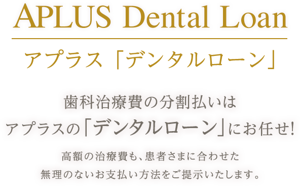 APLUS Dental Loan アプラス「デンタルローン」 歯科治療費の分割払いはアプラスの「デンタルローン」にお任せ！ 高額の治療費も、患者さまに合わせた無理のないお支払い方法をご提示いたします。