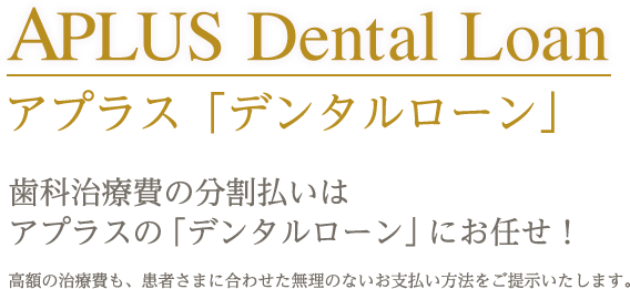 APLUS Dental Loan アプラス「デンタルローン」 歯科治療費の分割払いはアプラスの「デンタルローン」にお任せ！ 高額の治療費も、患者さまに合わせた無理のないお支払い方法をご提示いたします。