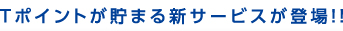 Ｔポイントが貯まる新サービスが登場！！