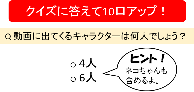 クイズに答えて10口アップ！動画に出てくるキャラクターは何人でしょう？4人、6人ヒント！ネコちゃんも含めるよ。