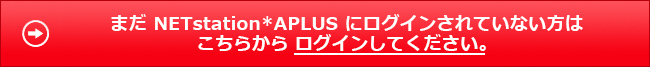 まだ NETstation*APLUS にログインされていない方はこちらから ログインしてください。