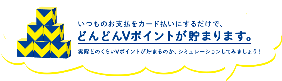 いつものお支払をカード払いにするだけで、どんどんVポイントが貯まります。　実際どのくらいVポイントが貯まるのか、シミュレーションしてみましょう！