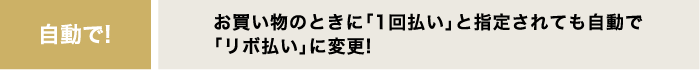 自動で!：お買い物のときに「1回払い」と指定されても自動で「リボ払い」に変更!