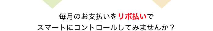 毎月のお支払いをリボ

払いでスマートにコントロールしてみませんか？