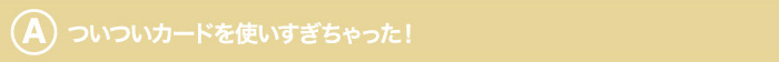 ついついカードを使いすぎちゃった！