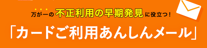 万が一の不正利用の早期発見に役立つ！「カードご利用あんしんメール」