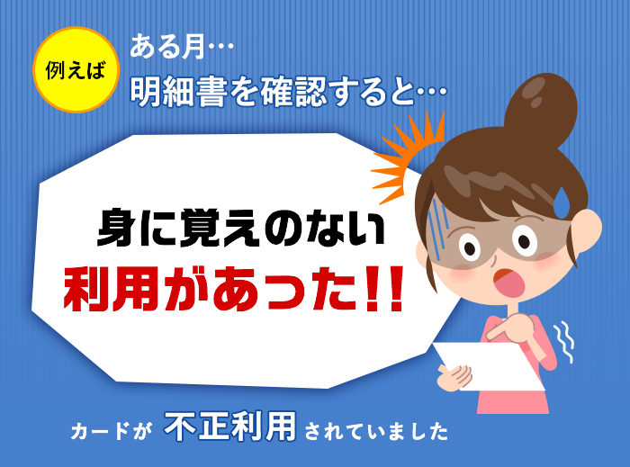 例えばある月…明細書を確認すると…身に覚えのない利用があった！！　カードが不正利用されていました