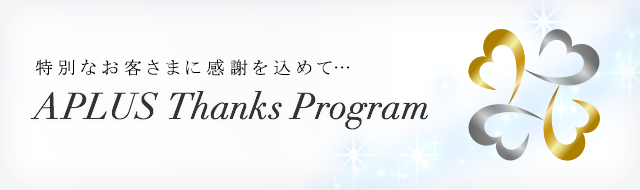 特別なお客さまに感謝を込めて… APLUS Thanks Program