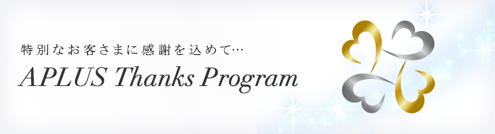 特別なお客さまに感謝を込めて… APLUS Thanks Program