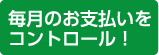 毎月のお支払いをコントロール!