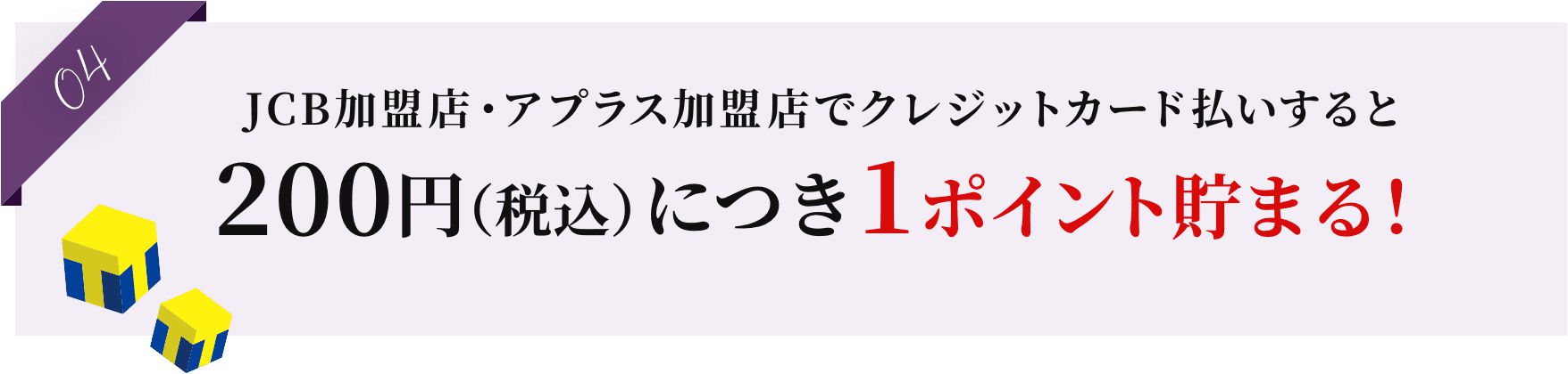 04 JCB加盟店・アプラス加盟店でクレジットカード払いすると200円（税込）につき1ポイント貯まる！