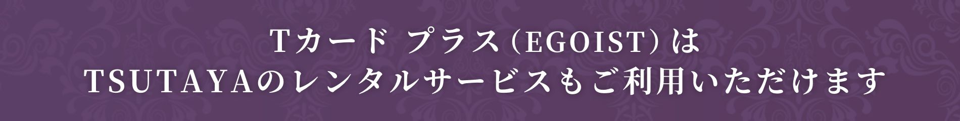 Tカード プラス（EGOIST）はTSUTAYAのレンタルサービスもご利用いただけます