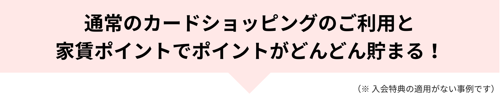 通常のカードショッピングのご利用と家賃ポイントでポイントがどんどん貯まる！（※入会特典の適用がない事例です）