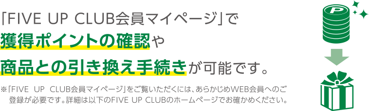 「FIVE UP CLUB会員マイページ」で獲得ポイントの確認や商品との引き換え手続きが可能です。