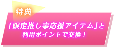 特典2 「推し事応援アイテム」と利用ポイントで交換!