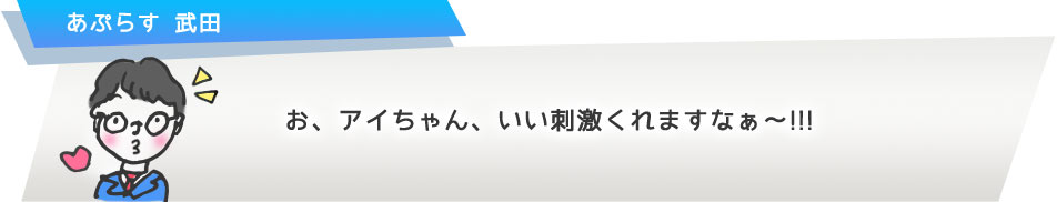 お、アイちゃん、いい刺激くれますなぁ?!!!