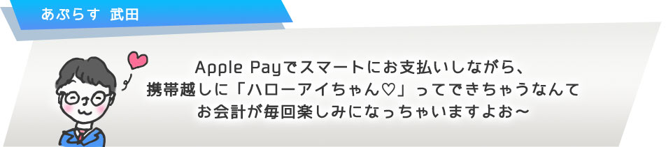 Apple Payでスマートにお支払いしながら、携帯越しに「ハローアイちゃん?」ってできちゃうなんてお会計が毎回楽しみになっちゃいますよお?