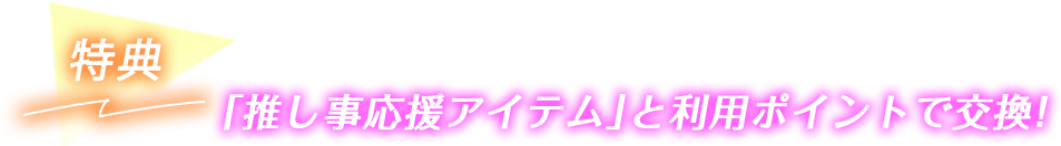 特典2 「推し事応援アイテム」と利用ポイントで交換!
