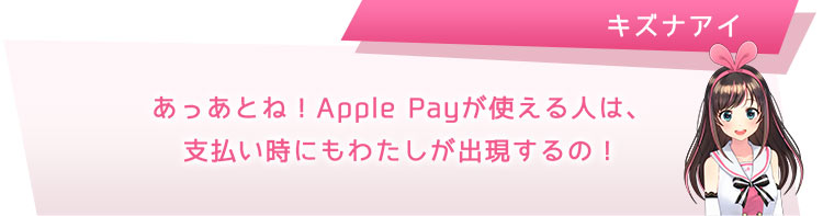 あっあとね！Apple Payが使える人は、支払い時にもわたしが出現するの！