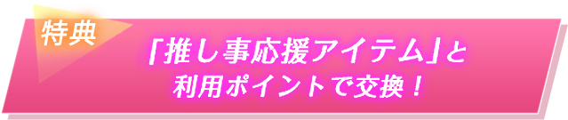特典2 「推し事応援アイテム」と利用ポイントで交換!
