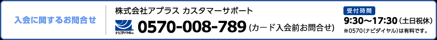 入会に関するお問合わせ：株式会社アプラス カスタマーサポート ナビダイヤル：0570-064595（カード入会前お問合わせ）
受付時間9:30～17:30（日祝休）※0570（ナビダイヤル）は有料です。