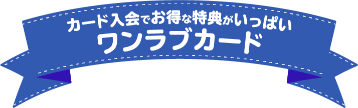 カード入会でお得な特典がいっぱい ワンラブカード