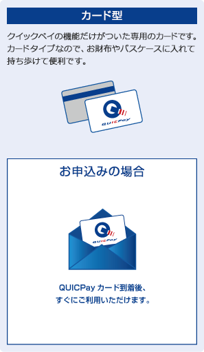 カード型 クイックペイの機能だけがついた専用のカードです。カードタイプなので、お財布やパスケースに入れて持ち歩けて便利です。 お申込みの場合:QUICPayカード到着後、すぐにご利用いただけます。