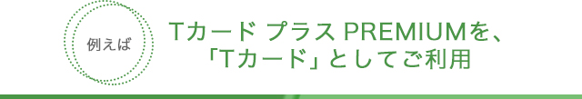 Tカード プラス PREMIUMを、「Tカード」としてご利用