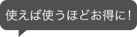 使えば使うほどお得に！