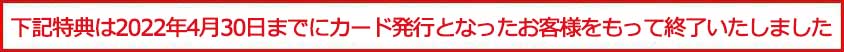 本特典は2022年4月30日までにカード発行となったお客様をもって終了いたします