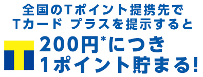 Tカード プラスを提示すると、200円※につき1ポイント貯まる！