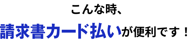 こんな時、請求書カード払いが便利です！