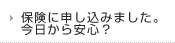 保険に申し込みました。今日から安心？