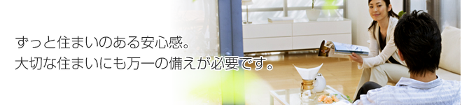 ずっと住まいのある安心感。大切な住まいにも万一の備えが必要です。
