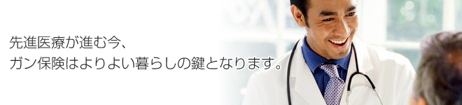 先進医療が進む今、ガン保険はよりよい暮らしの鍵となります。