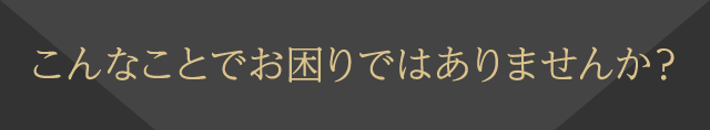 こんなことでお困りではありませんか？