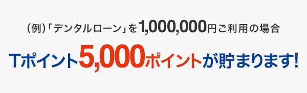 (例)「デンタルローン」を1,000,000円ご利用の場合 Tポイント5,000ポイントが貯まります!