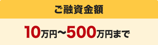 ご融資金額　10万円〜500万円まで