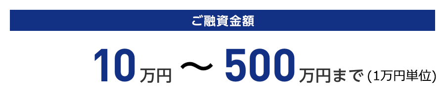 ご融資金額：10万円〜500万円まで