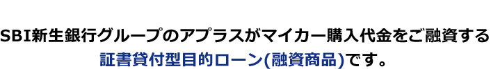 SBI新生銀行グループのアプラスがマイカー購入代金をご融資する証書貸付型目的ローン（融資商品）です。