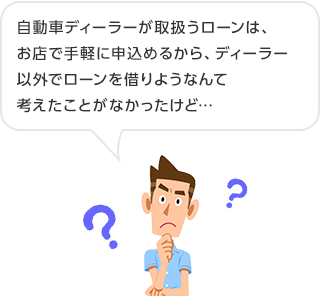 自動車ディーラーが取扱うローンは、お店で手軽に申込めるから、ディーラー以外でローンを借りようなんて考えたことがなかったけど…