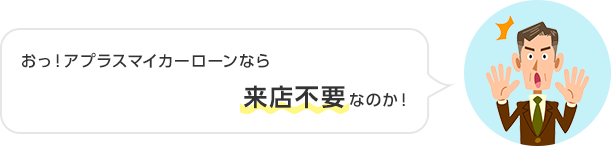 おっ！アプラスマイカーローンなら来店不要なのか！審査も早くて助かるな。