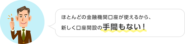 ほとんどの金融機関口座が使えるから、新しく口座開設の手間もない！