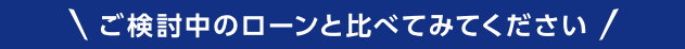 ご検討中のローンと比べてみてください